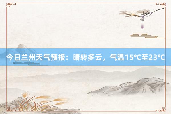 今日兰州天气预报：晴转多云，气温15℃至23℃