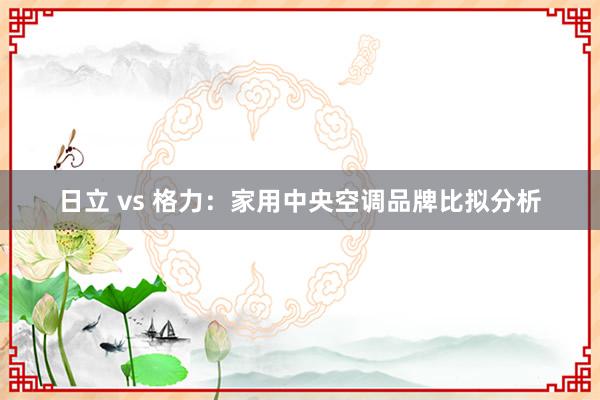 日立 vs 格力：家用中央空调品牌比拟分析