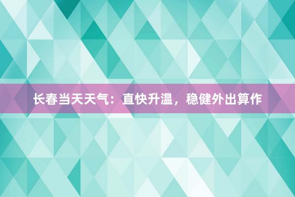 长春当天天气：直快升温，稳健外出算作